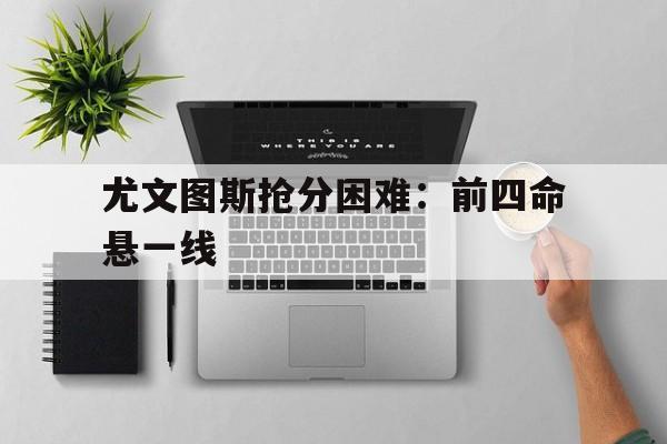 尤文图斯抢分困难：前四命悬一线