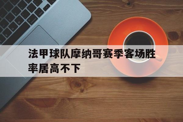 法甲球队摩纳哥赛季客场胜率居高不下