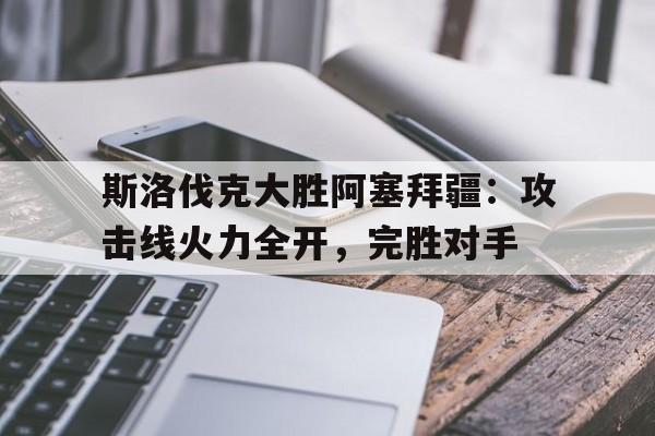 斯洛伐克大胜阿塞拜疆：攻击线火力全开，完胜对手