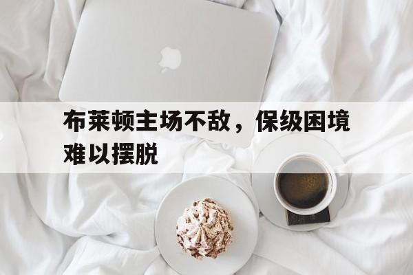 布莱顿主场不敌，保级困境难以摆脱