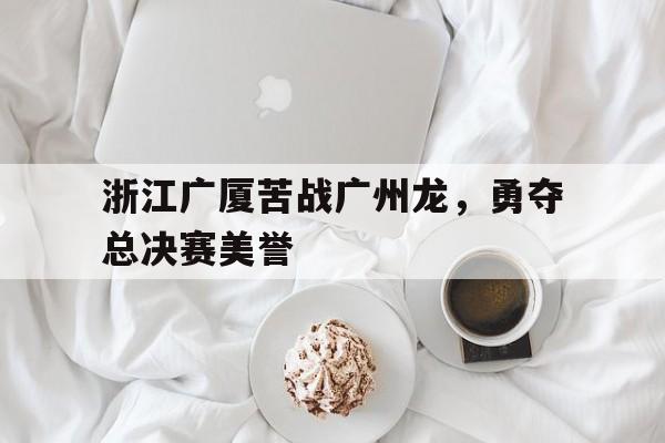 浙江广厦苦战广州龙，勇夺总决赛美誉